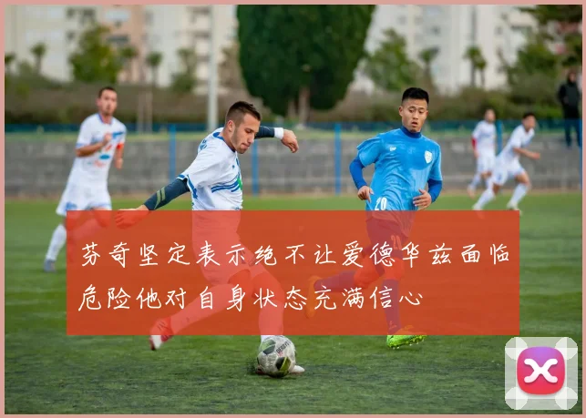芬奇坚定表示绝不让爱德华兹面临危险他对自身状态充满信心