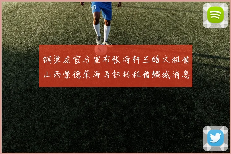 铜梁龙官方宣布张海轩王皓文租借山西崇德荣海马钰钧租借鲲城消息