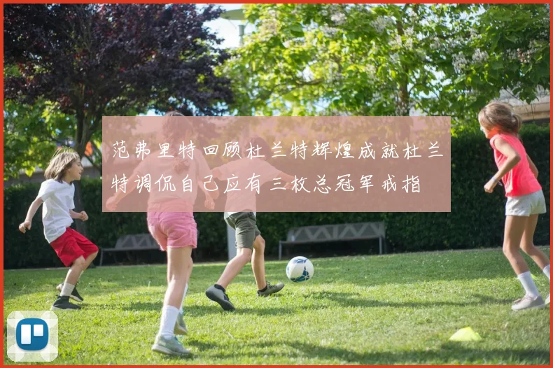 范弗里特回顾杜兰特辉煌成就杜兰特调侃自己应有三枚总冠军戒指