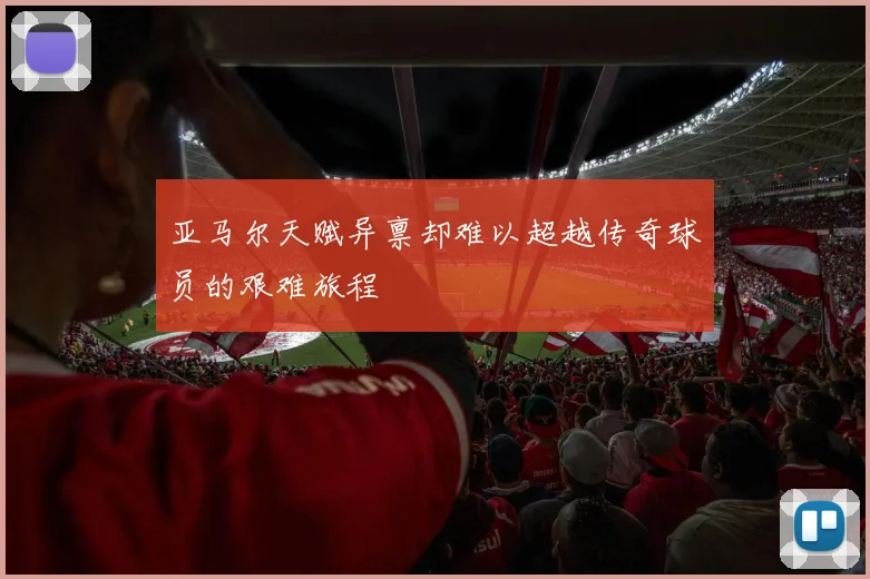 亚马尔天赋异禀却难以超越传奇球员的艰难旅程