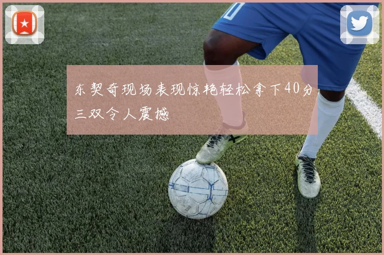 东契奇现场表现惊艳轻松拿下40分三双令人震撼