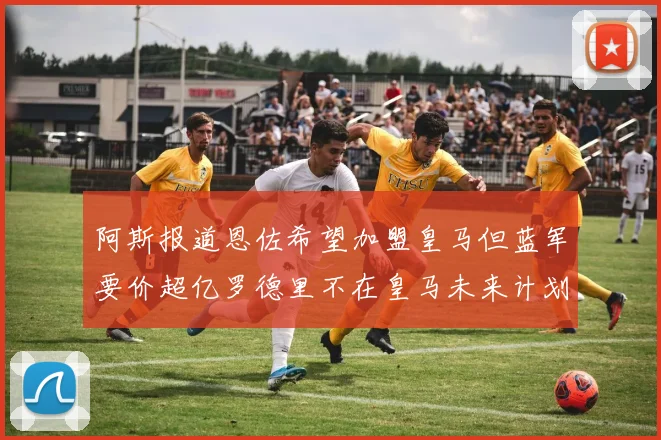 阿斯报道恩佐希望加盟皇马但蓝军要价超亿罗德里不在皇马未来计划中