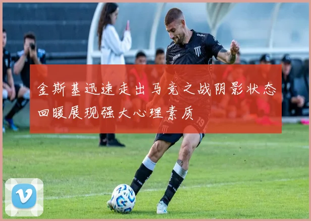 金斯基迅速走出马竞之战阴影状态回暖展现强大心理素质