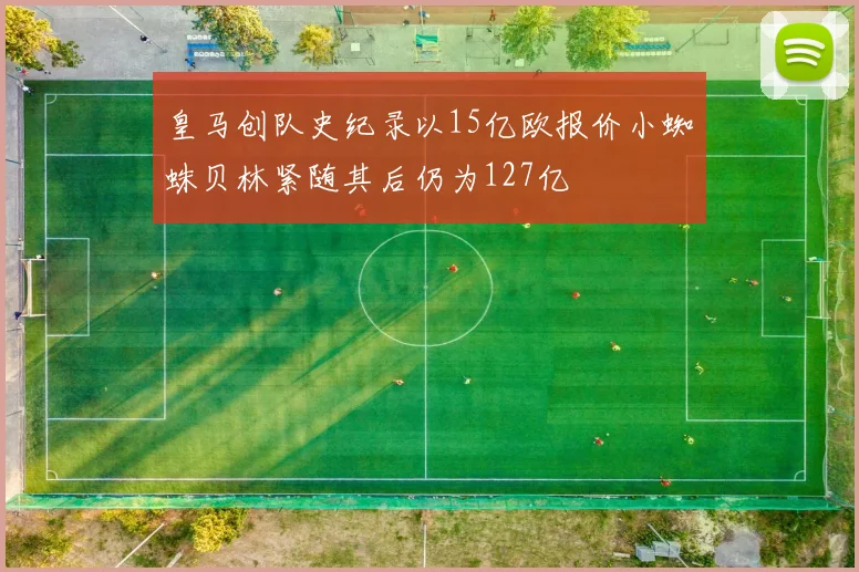 皇马创队史纪录以15亿欧报价小蜘蛛贝林紧随其后仍为127亿