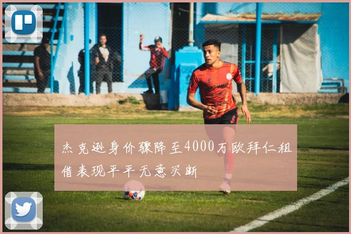 杰克逊身价骤降至4000万欧拜仁租借表现平平无意买断