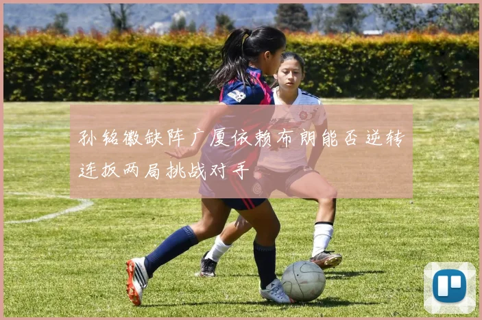 孙铭徽缺阵广厦依赖布朗能否逆转连扳两局挑战对手