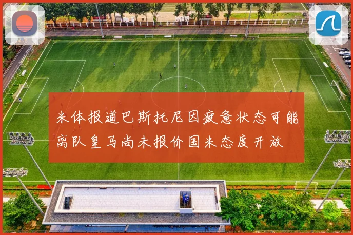 米体报道巴斯托尼因疲惫状态可能离队皇马尚未报价国米态度开放