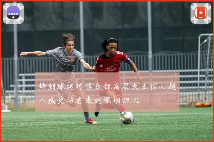 热刺球迷对俱乐部高层失去信心超八成受访者表达深切担忧