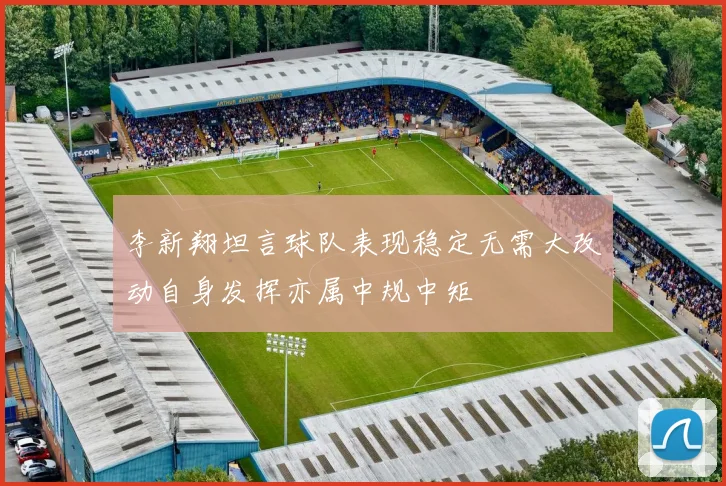 李新翔坦言球队表现稳定无需大改动自身发挥亦属中规中矩