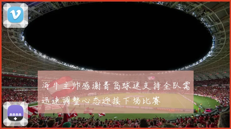 海牛主帅感谢青岛球迷支持全队需迅速调整心态迎接下场比赛