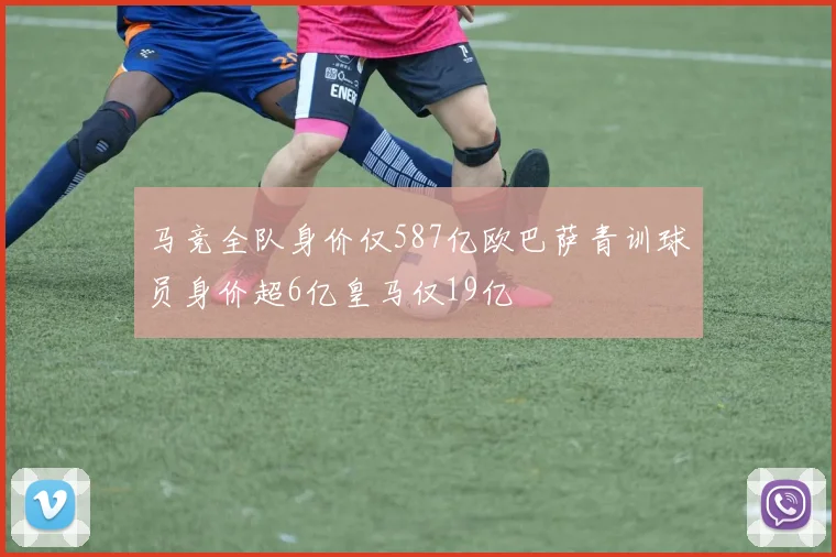马竞全队身价仅587亿欧巴萨青训球员身价超6亿皇马仅19亿