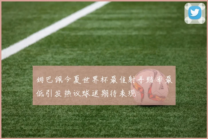 姆巴佩今夏世界杯最佳射手赔率最低引发热议球迷期待表现