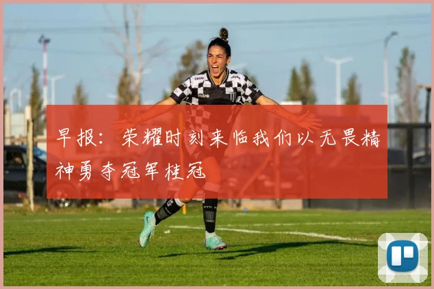 早报：荣耀时刻来临我们以无畏精神勇夺冠军桂冠