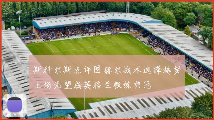 斯科尔斯点评图赫尔战术选择梅努上场无望成英格兰教练典范