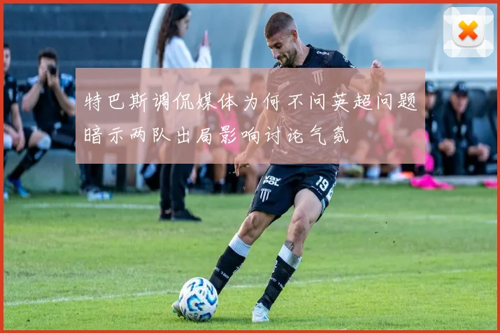 特巴斯调侃媒体为何不问英超问题暗示两队出局影响讨论气氛