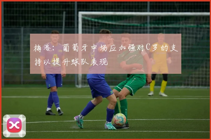 梅洛：葡萄牙中场应加强对C罗的支持以提升球队表现