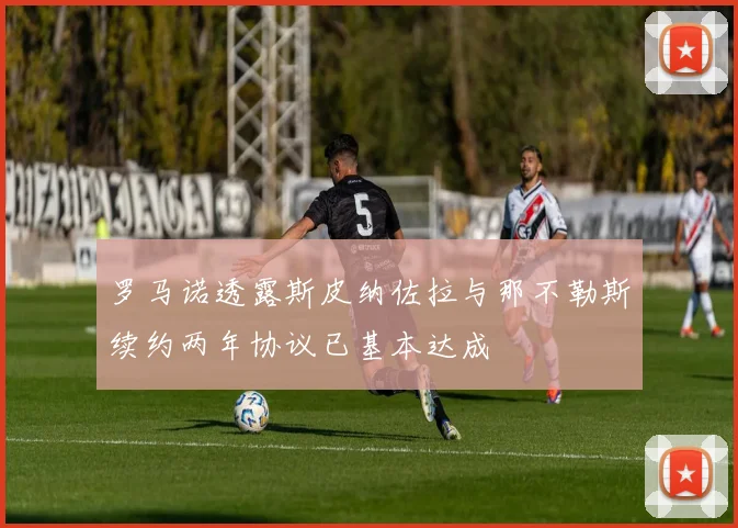 罗马诺透露斯皮纳佐拉与那不勒斯续约两年协议已基本达成