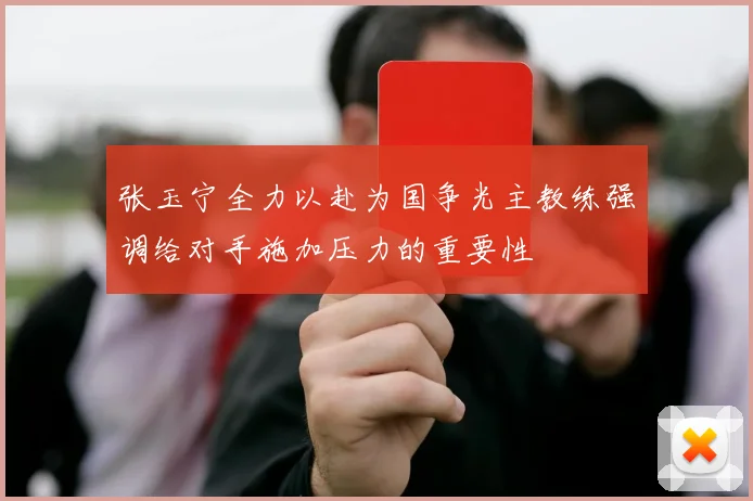 张玉宁全力以赴为国争光主教练强调给对手施加压力的重要性