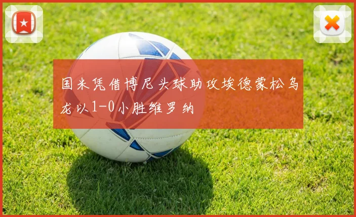 国米凭借博尼头球助攻埃德蒙松乌龙以1-0小胜维罗纳