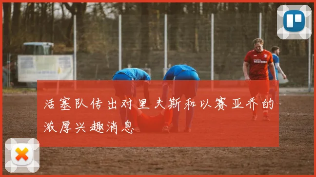 活塞队传出对里夫斯和以赛亚乔的浓厚兴趣消息