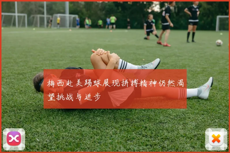梅西赴美踢球展现拼搏精神仍然渴望挑战与进步