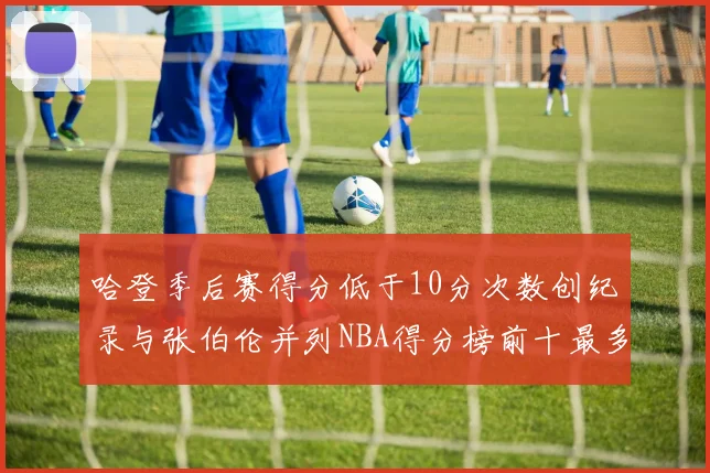 哈登季后赛得分低于10分次数创纪录与张伯伦并列NBA得分榜前十最多