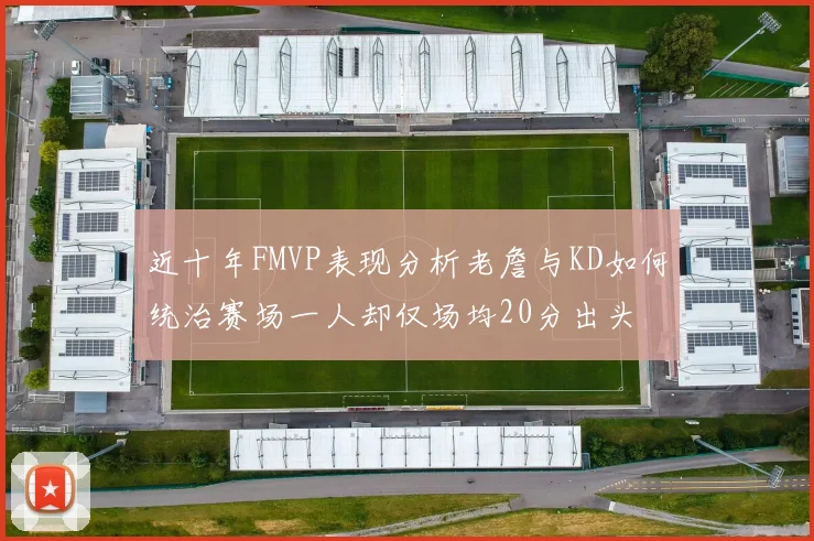 近十年FMVP表现分析老詹与KD如何统治赛场一人却仅场均20分出头