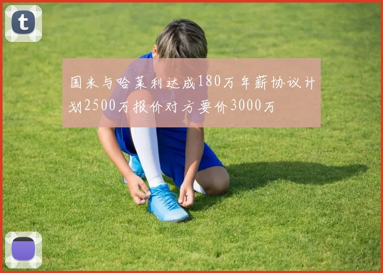 国米与哈莱利达成180万年薪协议计划2500万报价对方要价3000万