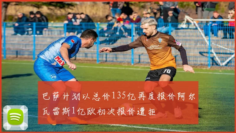 巴萨计划以总价135亿再度报价阿尔瓦雷斯1亿欧初次报价遭拒