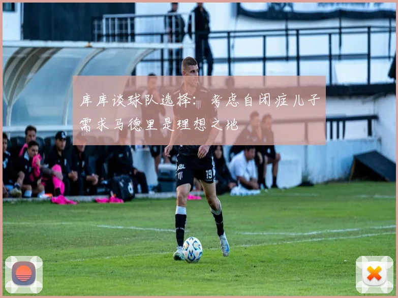 库库谈球队选择：考虑自闭症儿子需求马德里是理想之地